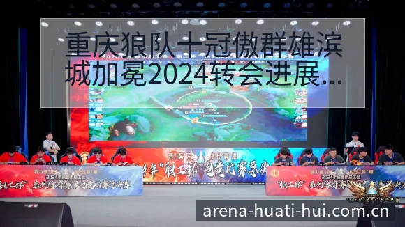 重庆狼队十冠傲群雄滨城加冕2024转会进展与阵容技术分析 - 华体会体育APP