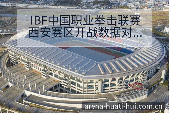 IBF中国职业拳击联赛西安赛区开战数据对比与趋势观察分析 - 华体会体育APP