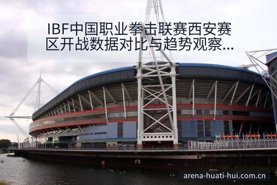 IBF中国职业拳击联赛西安赛区开战数据对比与趋势观察分析 - 华体会体育APP