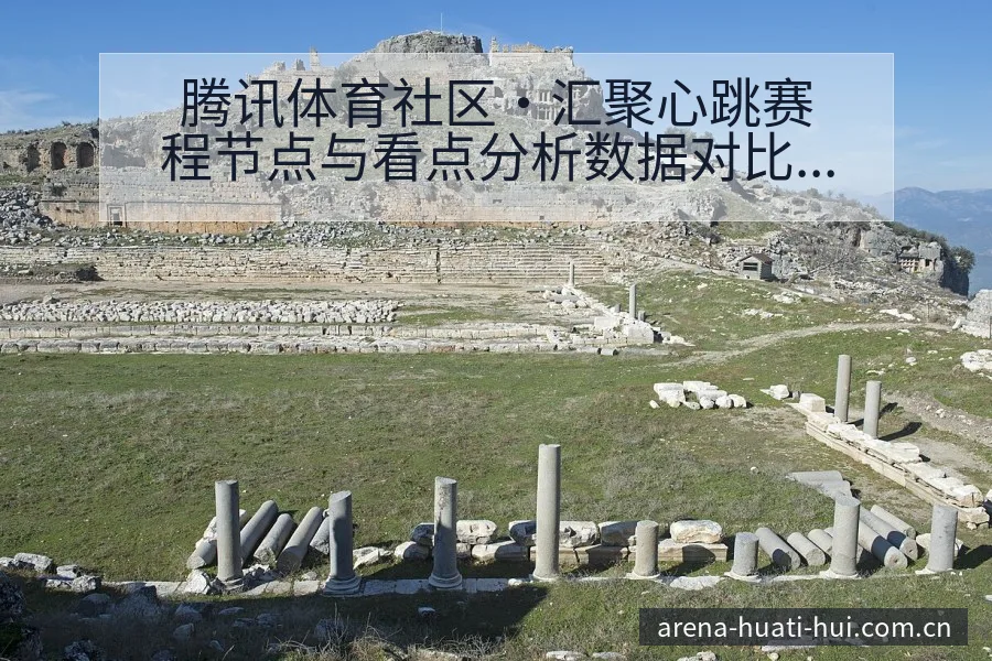 腾讯体育社区·汇聚心跳赛程节点与看点分析数据对比解读 - 华体会体育APP